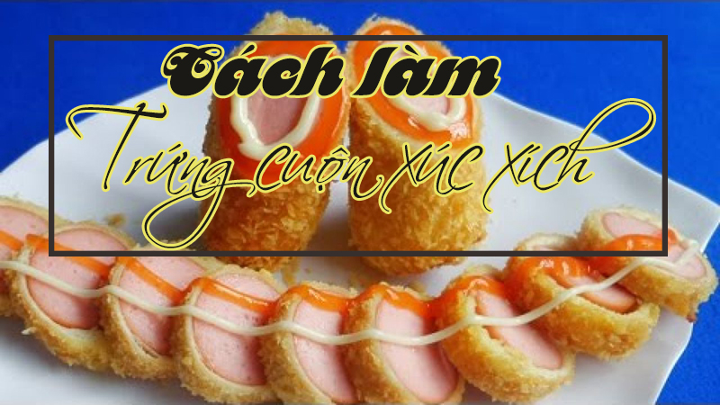 Cách thực hiện số trứng cuộn xúc xích chuẩn chỉnh nhất, ngon nhất